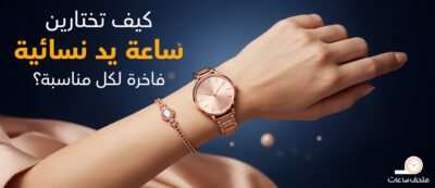 كيف تختارين ساعة يد نسائية فاخرة لكل مناسبة؟